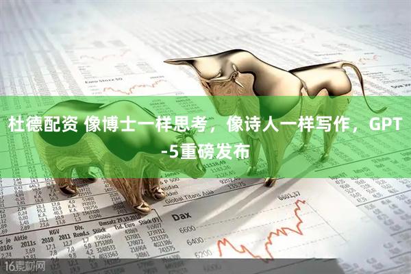 杜德配资 像博士一样思考，像诗人一样写作，GPT-5重磅发布