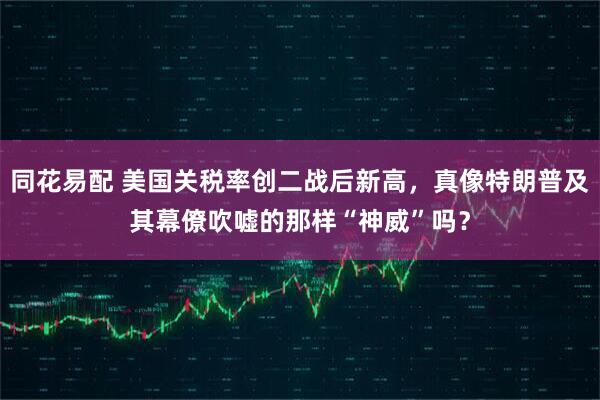 同花易配 美国关税率创二战后新高，真像特朗普及其幕僚吹嘘的那样“神威”吗？