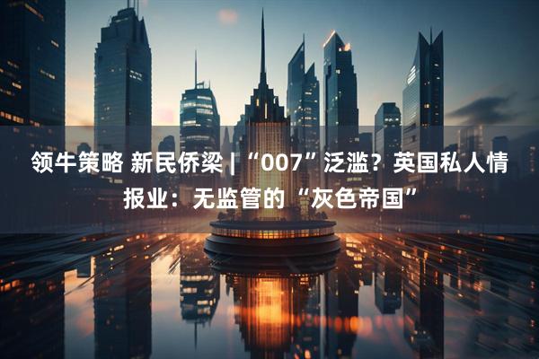 领牛策略 新民侨梁 | “007”泛滥？英国私人情报业：无监管的 “灰色帝国”