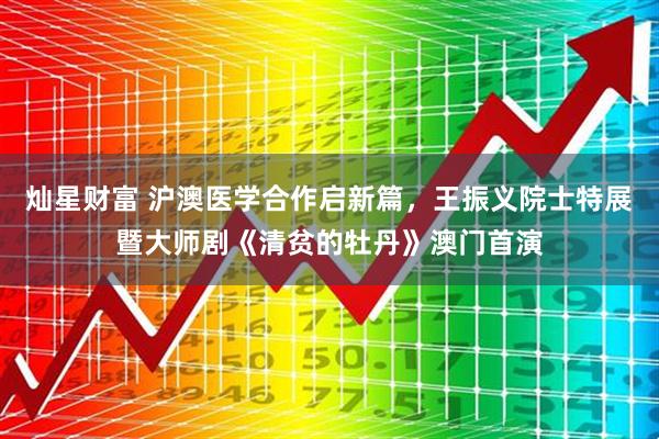 灿星财富 沪澳医学合作启新篇，王振义院士特展暨大师剧《清贫的牡丹》澳门首演