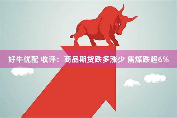 好牛优配 收评：商品期货跌多涨少 焦煤跌超6%