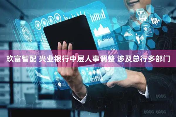 玖富智配 兴业银行中层人事调整 涉及总行多部门