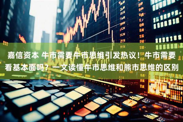 嘉信资本 牛市需要牛市思维引发热议！牛市需要看基本面吗？一文读懂牛市思维和熊市思维的区别