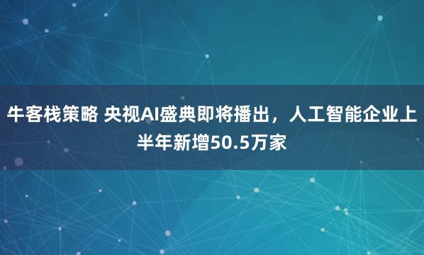 牛客栈策略 央视AI盛典即将播出，人工智能企业上半年新增50.5万家