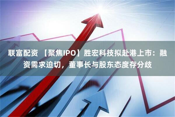 联富配资 【聚焦IPO】胜宏科技拟赴港上市：融资需求迫切，董事长与股东态度存分歧
