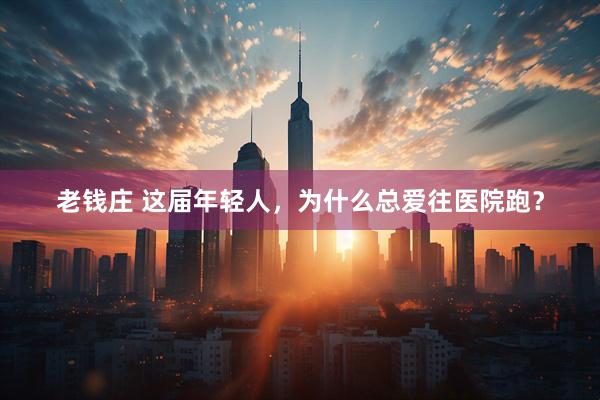 老钱庄 这届年轻人，为什么总爱往医院跑？