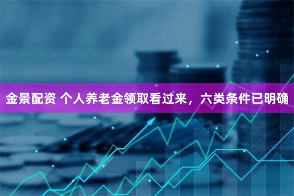 金景配资 个人养老金领取看过来，六类条件已明确