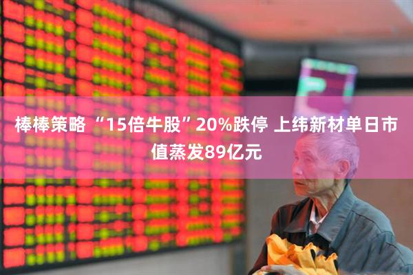 棒棒策略 “15倍牛股”20%跌停 上纬新材单日市值蒸发89亿元