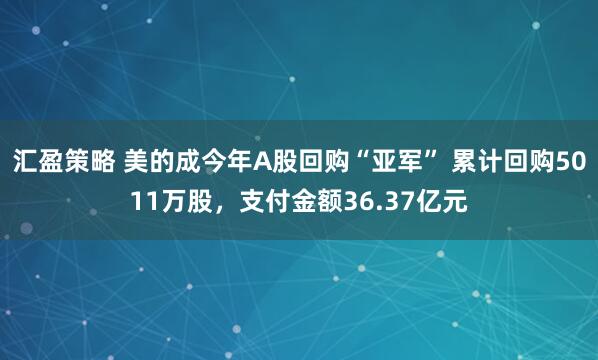 汇盈策略 美的成今年A股回购“亚军” 累计回购5011万股，支付金额36.37亿元