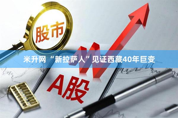 米升网 “新拉萨人”见证西藏40年巨变