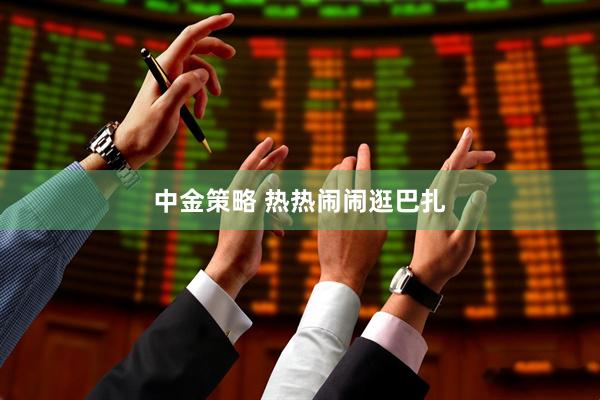 中金策略 热热闹闹逛巴扎