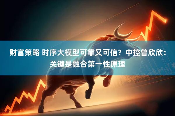 财富策略 时序大模型可靠又可信？中控曾欣欣：关键是融合第一性原理
