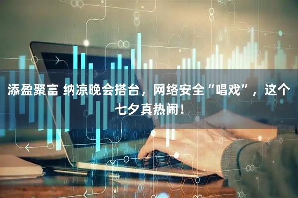 添盈聚富 纳凉晚会搭台，网络安全“唱戏”，这个七夕真热闹！