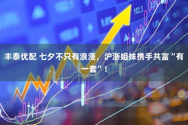 丰泰优配 七夕不只有浪漫，沪浙姐妹携手共富“有一套”！