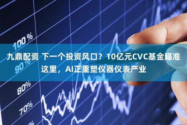 九鼎配资 下一个投资风口？10亿元CVC基金瞄准这里，AI正重塑仪器仪表产业