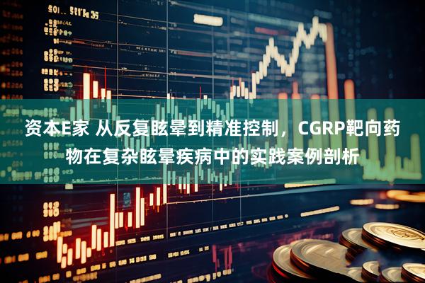资本E家 从反复眩晕到精准控制，CGRP靶向药物在复杂眩晕疾病中的实践案例剖析