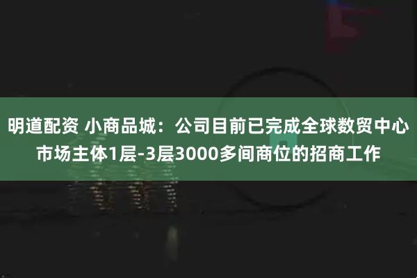 明道配资 小商品城：公司目前已完成全球数贸中心市场主体1层-3层3000多间商位的招商工作