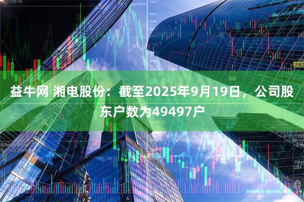益牛网 湘电股份：截至2025年9月19日，公司股东户数为49497户