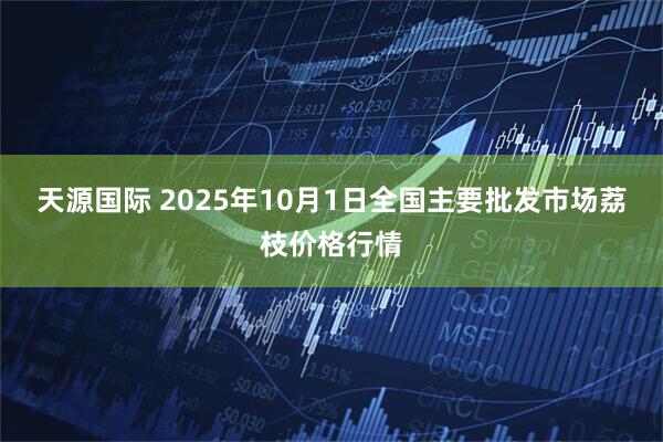 天源国际 2025年10月1日全国主要批发市场荔枝价格行情
