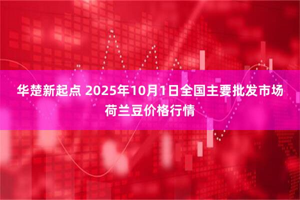 华楚新起点 2025年10月1日全国主要批发市场荷兰豆价格行情