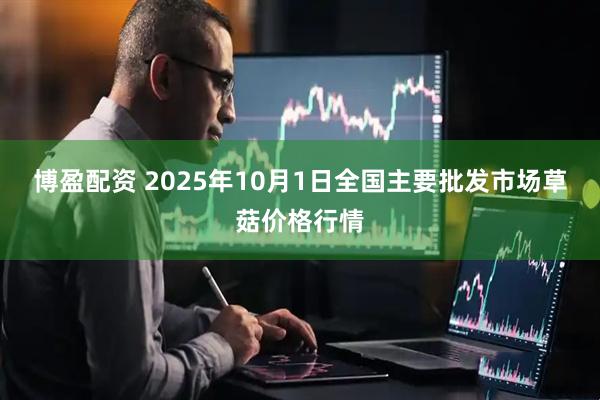 博盈配资 2025年10月1日全国主要批发市场草菇价格行情