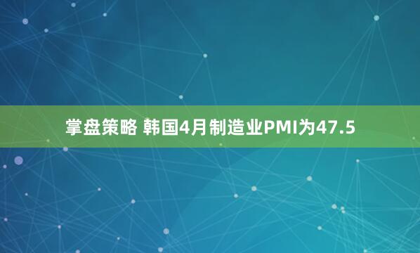 掌盘策略 韩国4月制造业PMI为47.5