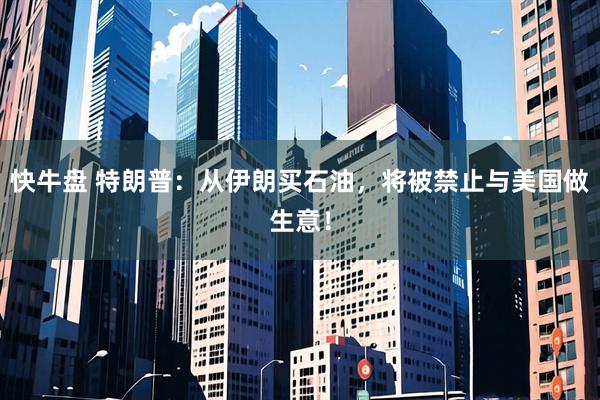 快牛盘 特朗普：从伊朗买石油，将被禁止与美国做生意！