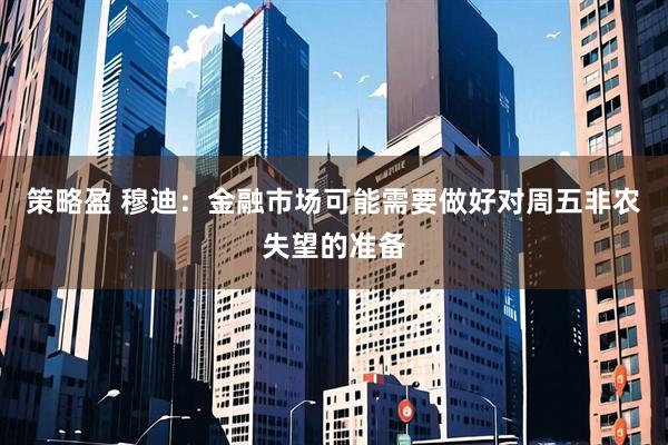 策略盈 穆迪：金融市场可能需要做好对周五非农失望的准备