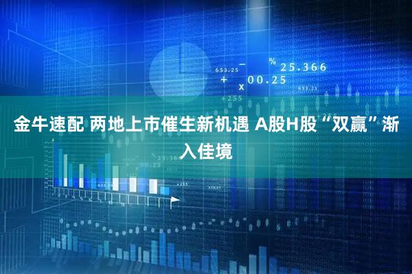 金牛速配 两地上市催生新机遇 A股H股“双赢”渐入佳境