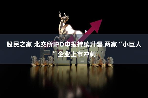 股民之家 北交所IPO申报持续升温 两家“小巨人”企业上市冲刺
