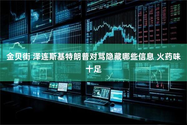 金贝街 泽连斯基特朗普对骂隐藏哪些信息 火药味十足