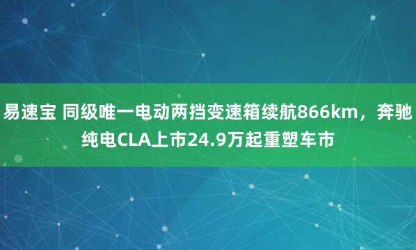 易速宝 同级唯一电动两挡变速箱续航866km，奔驰纯电CLA上市24.9万起重塑车市