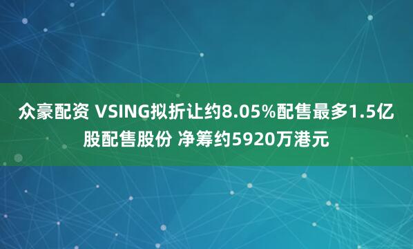 众豪配资 VSING拟折让约8.05%配售最多1.5亿股配售股份 净筹约5920万港元