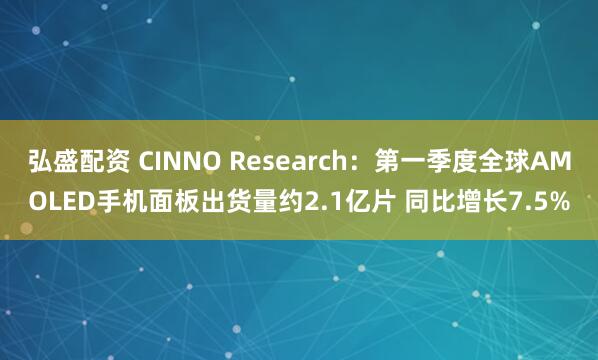 弘盛配资 CINNO Research：第一季度全球AMOLED手机面板出货量约2.1亿片 同比增长7.5%