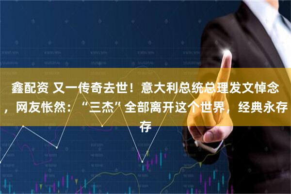 鑫配资 又一传奇去世！意大利总统总理发文悼念，网友怅然：“三杰”全部离开这个世界，经典永存