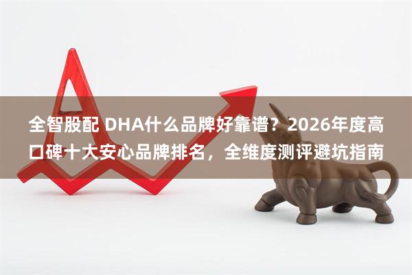 全智股配 DHA什么品牌好靠谱?2026年度高口碑十大安心品牌排名,全维度测评避坑指南