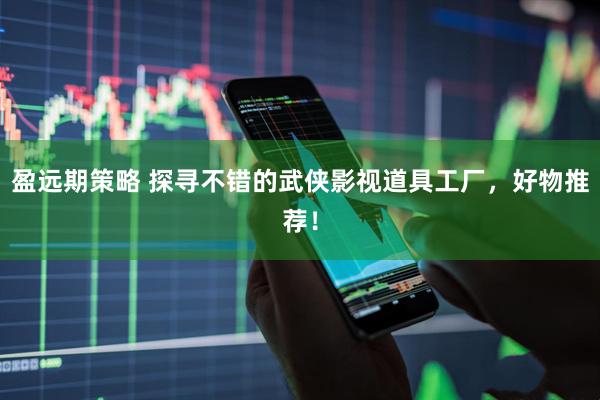 盈远期策略 探寻不错的武侠影视道具工厂,好物推荐!