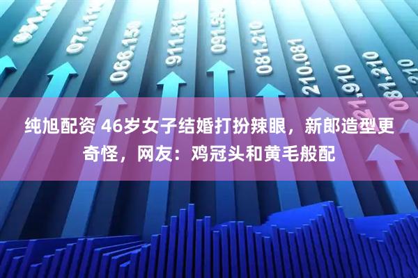 纯旭配资 46岁女子结婚打扮辣眼，新郎造型更奇怪，网友：鸡冠头和黄毛般配