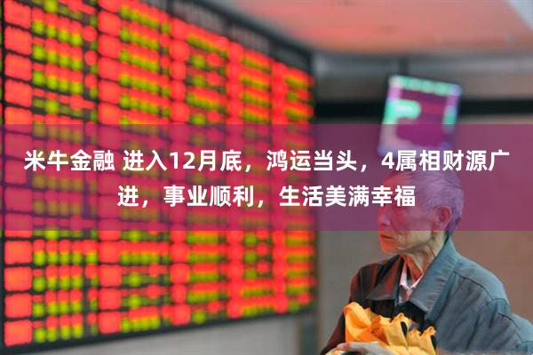 米牛金融 进入12月底，鸿运当头，4属相财源广进，事业顺利，生活美满幸福