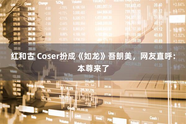 红和古 Coser扮成《如龙》吾朗美，网友直呼：本尊来了