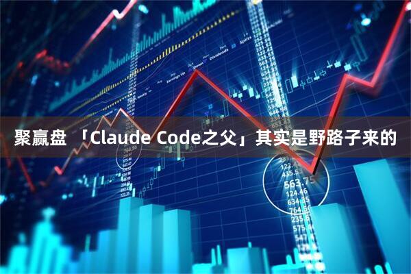 聚赢盘 「Claude Code之父」其实是野路子来的