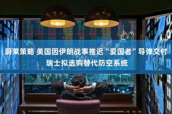 蔚莱策略 美国因伊朗战事推迟“爱国者”导弹交付 瑞士拟选购替代防空系统