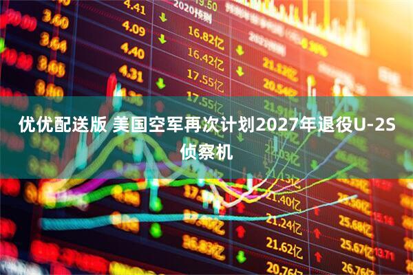 优优配送版 美国空军再次计划2027年退役U-2S侦察机