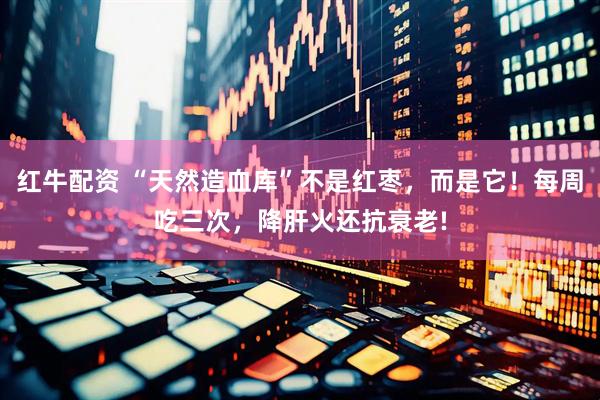 红牛配资 “天然造血库”不是红枣，而是它！每周吃三次，降肝火还抗衰老!
