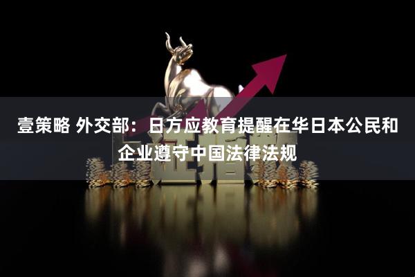 壹策略 外交部：日方应教育提醒在华日本公民和企业遵守中国法律法规