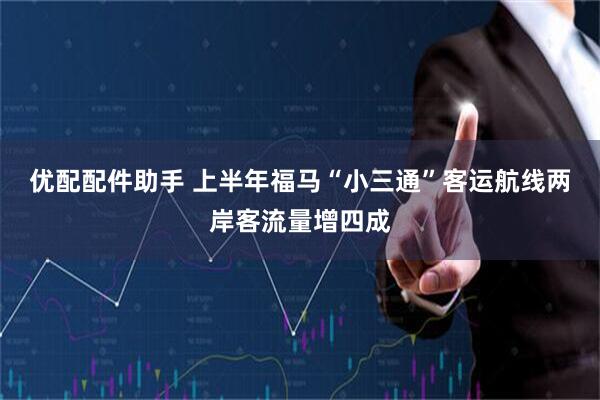 优配配件助手 上半年福马“小三通”客运航线两岸客流量增四成